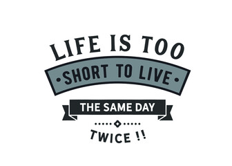 Life is too short to live the same day twice!!