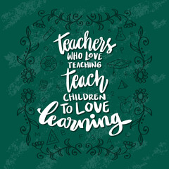 Teachers who love teaching teach children to love learning. Teacher's Day hand lettering. Education quote.