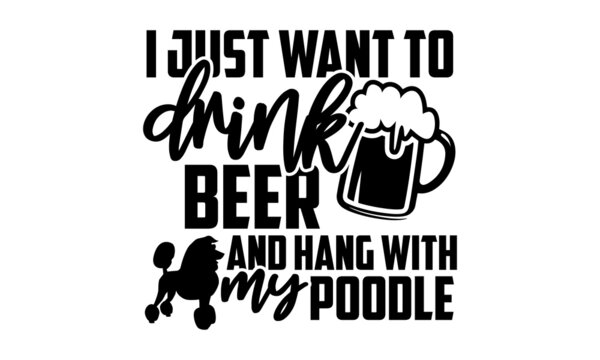 I just want to drink beer and hang with my poodle - Poodle t shirt design, Hand drawn lettering phrase isolated on white background, Calligraphy graphic design typography element, Hand written vector 