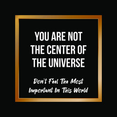 quotes you are not the center of the universe