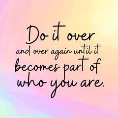 Manifestation and affirmation quote to live by: Do it over and over again until it becomes part of who you are.
