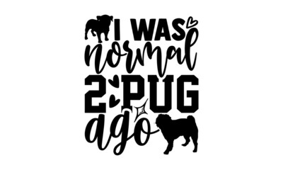 I was normal 2 pug ago - Pug Dog t shirt design, Hand drawn lettering phrase isolated on white background, Calligraphy graphic design typography element, Hand written vector sign, svg