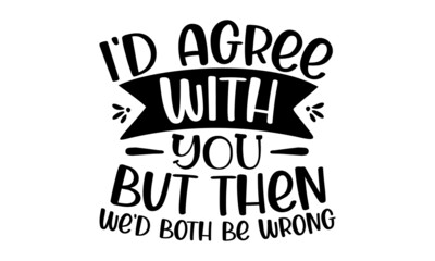 I'd agree with you but then we'd both be wrong, Vector quotes, Illustration for prints on and bags, posters, cards, Isolated on white background, Vector typography for posters