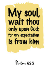  My soul, wait thou only upon God; for my expectation is from him. Bible verse quote
