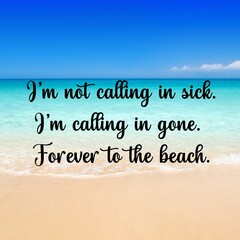 Travel and inspirational quotes. Positive messages for tough times.Quotes for posting on social media : I'm not calling in sick.I'm calling in gone. Forever to the beach.