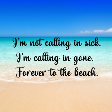 Travel and inspirational quotes. Positive messages for tough times.Quotes for posting on social media : I'm not calling in sick.I'm calling in gone. Forever to the beach.