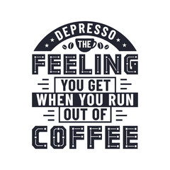 Depresso the feeling you get when you run out of coffee, coffee quotes letteriing design