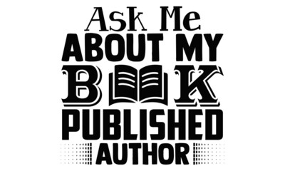 Ask me about my book published author- Writer t shirts design, Hand drawn lettering phrase, Calligraphy t shirt design, Isolated on white background, svg Files for Cutting Cricut, Silhouette, EPS 10