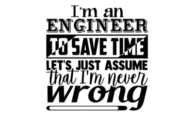 I'm an engineer to save time let's just assume that I'm never wrong- Engineer t shirts design, Hand drawn lettering phrase, Calligraphy t shirt design, Isolated on white background, svg Files