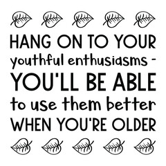  Hang on to your youthful enthusiasms - you'll be able to use them better when you're older. Vector Quote

