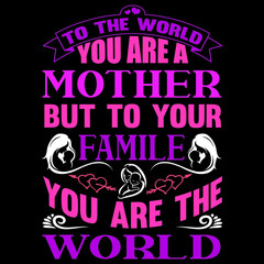 To the world you are a mother but to your family you are the world