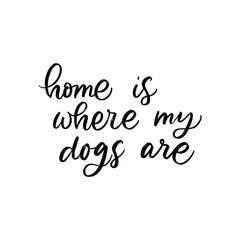 HOME IS WHERE MY DOGS ARE. MOTIVATIONAL HAND LETTERING TEXT PHRASE ABOUT DOGS.