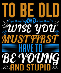 to be old and wise you must first have to be a young and stupid t-shirt design