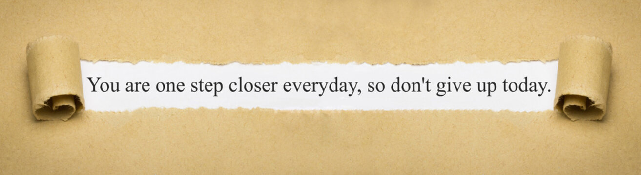 You are one step closer everyday, so don't give up today.