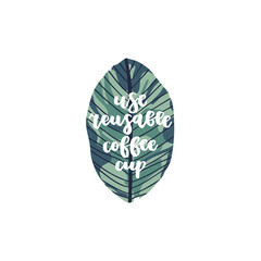 Lettering quote - use reusable coffee cup with tropical leaf on background.