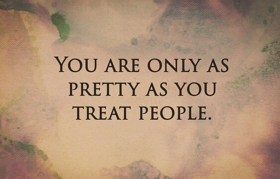 Inspirational words “You are only as pretty as you treat people.“