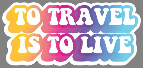 To travel is to love. Colorful text, isolated on simple background. Sticker for stationery. Ready for printing. Trendy graphic design element. Retro font calligraphy in 60s funky style. Vector EPS 10.