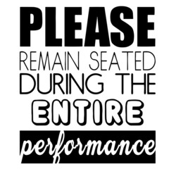 please remain seated during the entire performance inspirational quotes, motivational positive quotes, silhouette arts lettering design