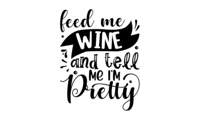 Feed-me-wine-and-tell-me-i'm-pretty,  Good use for logotype, Good for scrap booking, posters, textiles, gifts, with bottle and glass silhouette, Inspirational vector typography