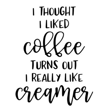 I Thought I Likes Coffee Turns Out I Really Like Creamer Background Inspirational Quotes Typography Lettering Design