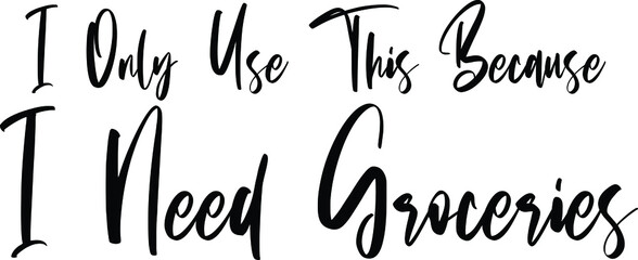 I Only Use This Because i Need Groceries Cursive Text Lettering Phrase