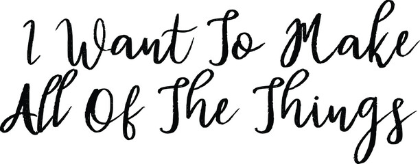 I Want To Make All Of The Things Cursive Calligraphy Text 