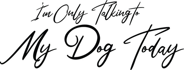 I'm Only Talking to My Dog Today Beautiful Cursive Text Typography