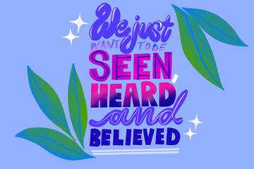 We just want to be seen, heard and believed lettering