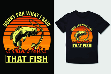 FISHING T-SHIRT SORRY FOR WHAT I SAID WHEN I LOST THAT FISH