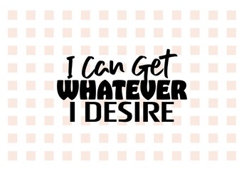 "I Can Get Whatever I Desire". Inspirational and Motivational Quotes Vector Isolated on White Background. Suitable for Cutting Sticker, Poster, Vinyl, Decals, Card, T-Shirt, Mug and Various Other.