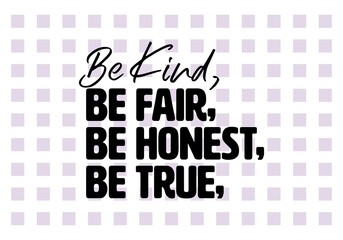 "Be Kind, Be Fair, Be Honest, Be True". Inspirational and Motivational Quotes Vector. Suitable for Cutting Sticker, Poster, Vinyl, Decals, Card, T-Shirt, Mug and Other.
