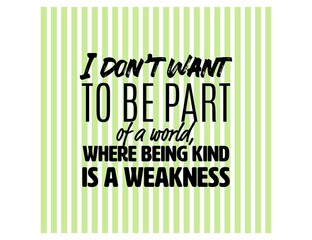"I Don't Want To Be Part Of a World, Where Being Kind Is a Weakness". Inspirational and Motivational Quotes Vector. Suitable For All Needs Both Digital and Print.