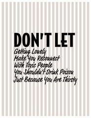 "Don't Let Getting Lonely Make You Reconnect With Toxic People You Shouldn't Drink Poison Just Because You Are Thirsty". Inspirational and Motivational Quotes Vector.