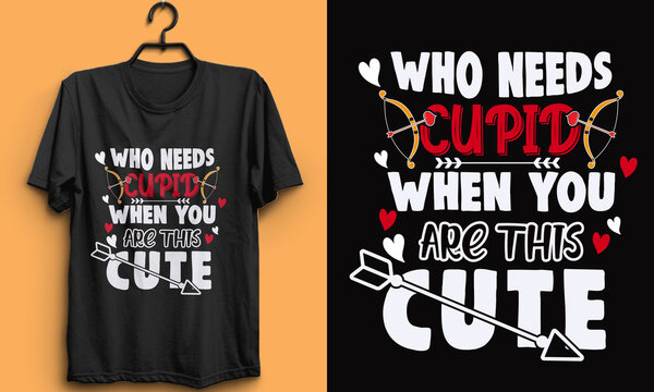 Valentine t-shirt design. WHO NEEDS CUPID WHEN YOU'RE THIS CUTE