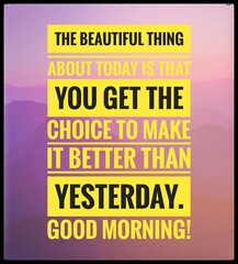 Inspirational Typographic Quote - THE BEAUTIFUL THING ABOUT TODAY IS THAT YOU GET THE CHOICE TO MAKE IT BETTER THAN YESTERDAY GOOD MORNING!.