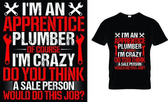 I'm an apprentice plumber of course i'm crazy do you think a sale person would do this job? T-Shirt 