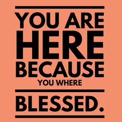 Wisdom quote for life. You are here because you where blessed.