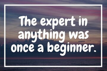The expert in anything was once a beginner.