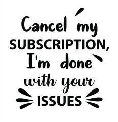 Cancel my subscription I'm done with your issues - Sarcastic quotes, phrase