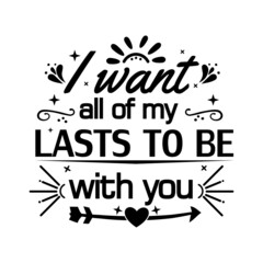 I WANT all of my LASTS TO BE with you, quote design