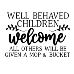 well behaved children welcome all others will be given a mop and bucket inspirational quotes, motivational positive quotes, silhouette arts lettering design