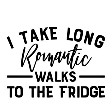 i take long romantic walks to the fridge inspirational quotes, motivational positive quotes, silhouette arts lettering design