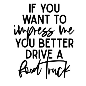 if you want to impress me you better drive a food truck inspirational quotes, motivational positive quotes, silhouette arts lettering design