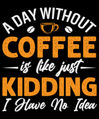 A day without coffee is like just kidding I have no idea T-Shirt design