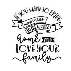 if you want to bring happiness to the world go home and love your family inspirational quotes, motivational positive quotes, silhouette arts lettering design