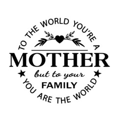 to the world you're a mother but to your family you are the world inspirational quotes, motivational positive quotes, silhouette arts lettering design