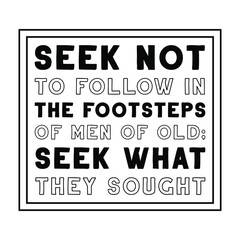 Seek not to follow in the footsteps of men of old; seek what they sought. Vector Quote
