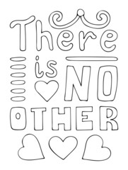 Coloring page love. Lettering there is no other. Text with hearts. Valentine design. Hand drawn vector line art illustration. Coloring book for children and adults. Romantic black and white sketch.