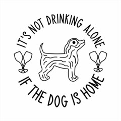 It's not Drinking alone if the DOG is home phrase lettering with white Background