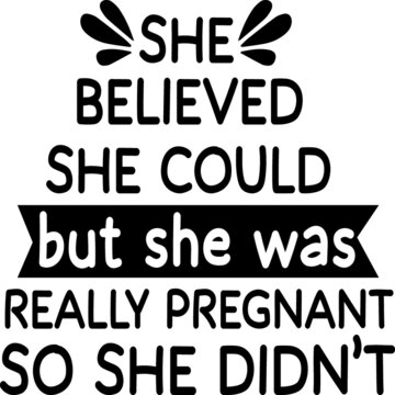 She believed she could but she was really pregnant so she didn’t